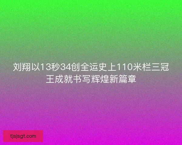 刘翔以13秒34创全运史上110米栏三冠王成就书写辉煌新篇章